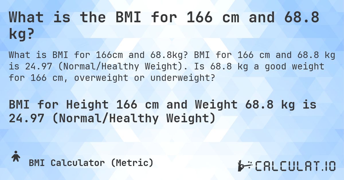What is the BMI for 166 cm and 68.8 kg?. BMI for 166 cm and 68.8 kg is 24.97 (Normal/Healthy Weight). Is 68.8 kg a good weight for 166 cm, overweight or underweight?