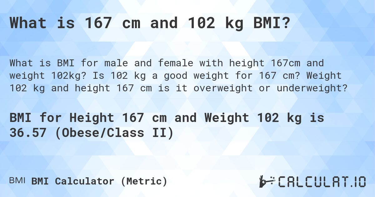What is 167 cm and 102 kg BMI?. Is 102 kg a good weight for 167 cm? Weight 102 kg and height 167 cm is it overweight or underweight?