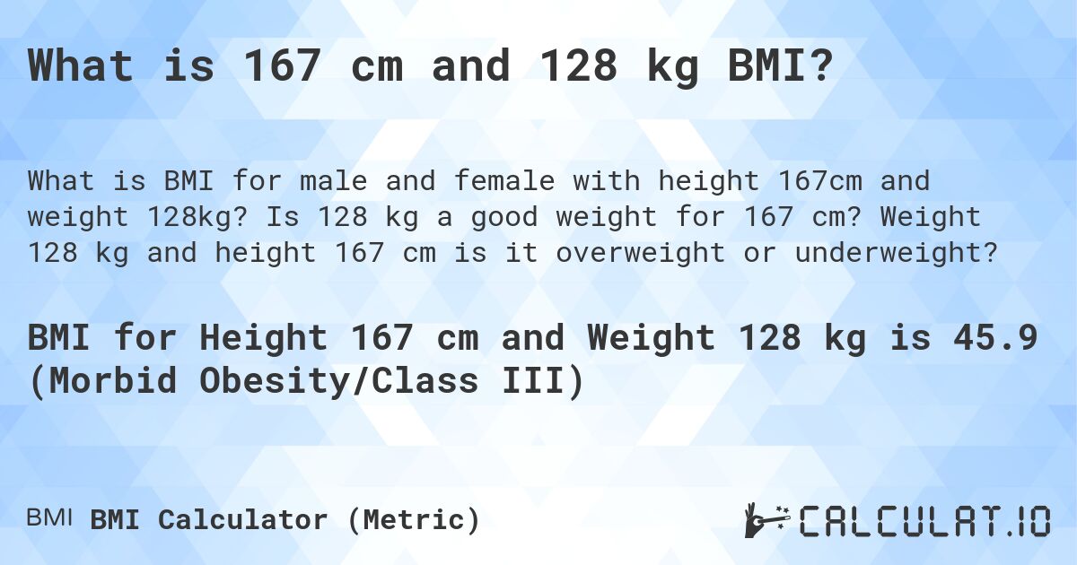 What is 167 cm and 128 kg BMI?. Is 128 kg a good weight for 167 cm? Weight 128 kg and height 167 cm is it overweight or underweight?