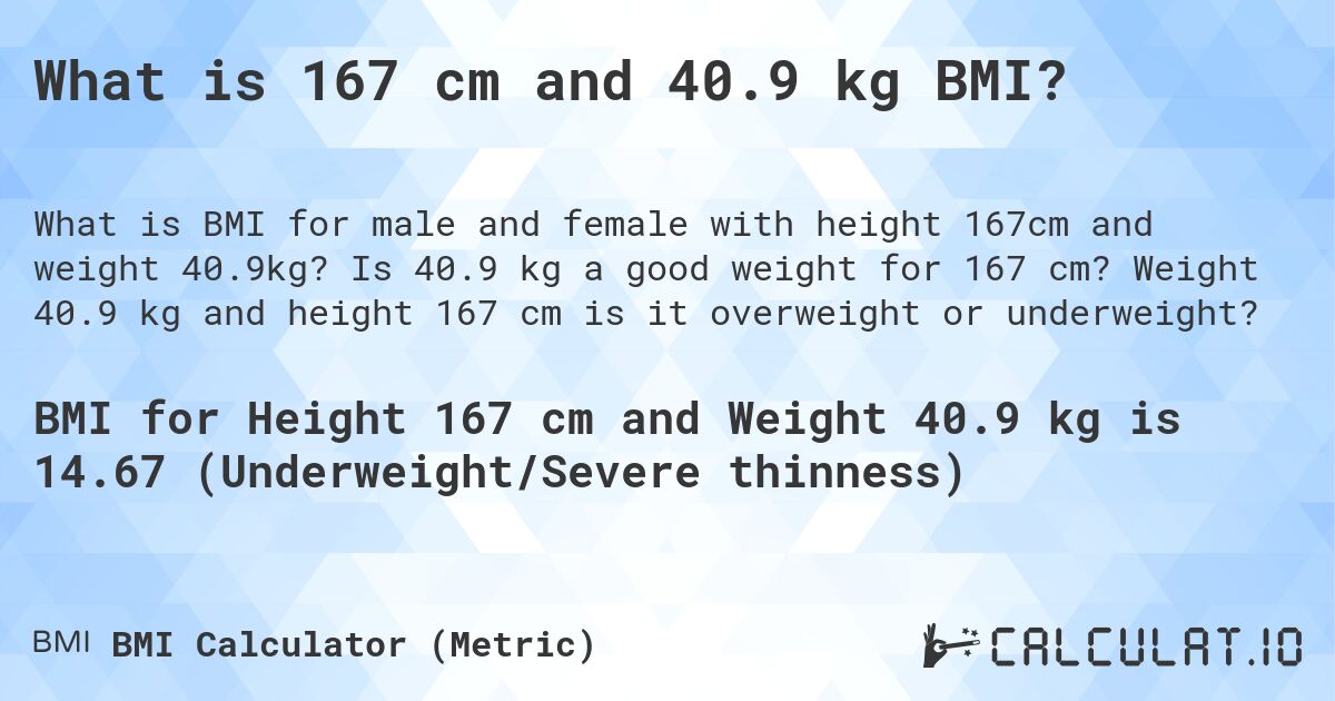 What is 167 cm and 40.9 kg BMI?. Is 40.9 kg a good weight for 167 cm? Weight 40.9 kg and height 167 cm is it overweight or underweight?