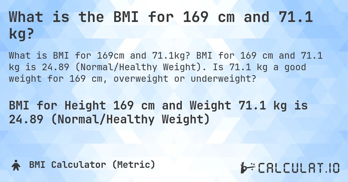 What is the BMI for 169 cm and 71.1 kg?. BMI for 169 cm and 71.1 kg is 24.89 (Normal/Healthy Weight). Is 71.1 kg a good weight for 169 cm, overweight or underweight?