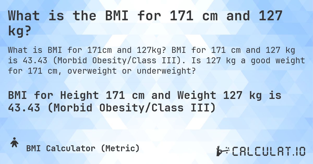 What is the BMI for 171 cm and 127 kg?. BMI for 171 cm and 127 kg is 43.43 (Morbid Obesity/Class III). Is 127 kg a good weight for 171 cm, overweight or underweight?