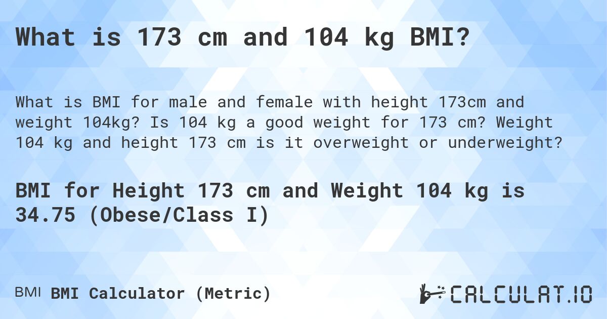 What is 173 cm and 104 kg BMI?. Is 104 kg a good weight for 173 cm? Weight 104 kg and height 173 cm is it overweight or underweight?