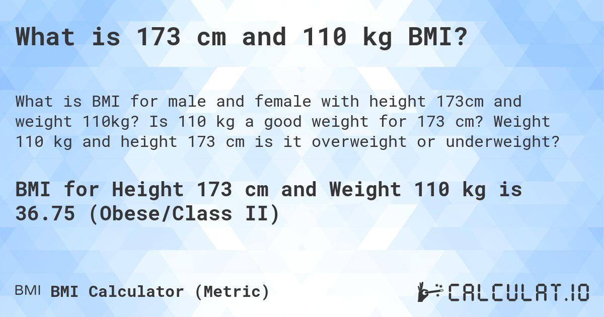 What is 173 cm and 110 kg BMI?. Is 110 kg a good weight for 173 cm? Weight 110 kg and height 173 cm is it overweight or underweight?