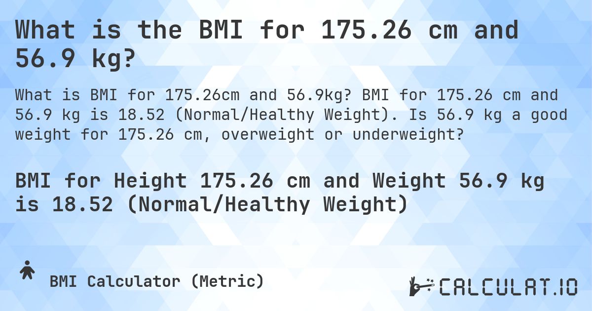 What is the BMI for 175.26 cm and 56.9 kg?. BMI for 175.26 cm and 56.9 kg is 18.52 (Normal/Healthy Weight). Is 56.9 kg a good weight for 175.26 cm, overweight or underweight?