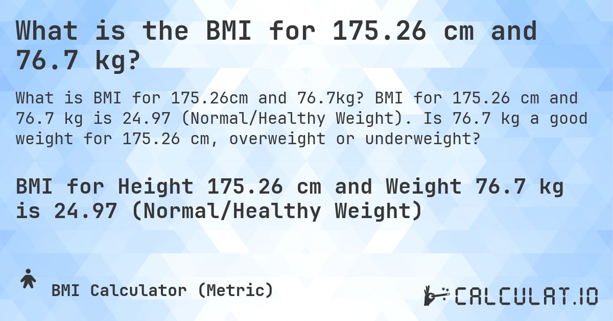 What is the BMI for 175.26 cm and 76.7 kg?. BMI for 175.26 cm and 76.7 kg is 24.97 (Normal/Healthy Weight). Is 76.7 kg a good weight for 175.26 cm, overweight or underweight?