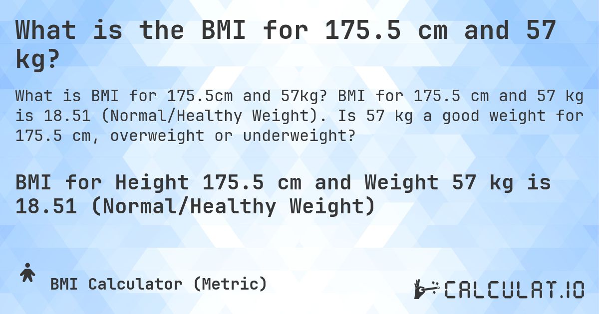 What is the BMI for 175.5 cm and 57 kg?. BMI for 175.5 cm and 57 kg is 18.51 (Normal/Healthy Weight). Is 57 kg a good weight for 175.5 cm, overweight or underweight?