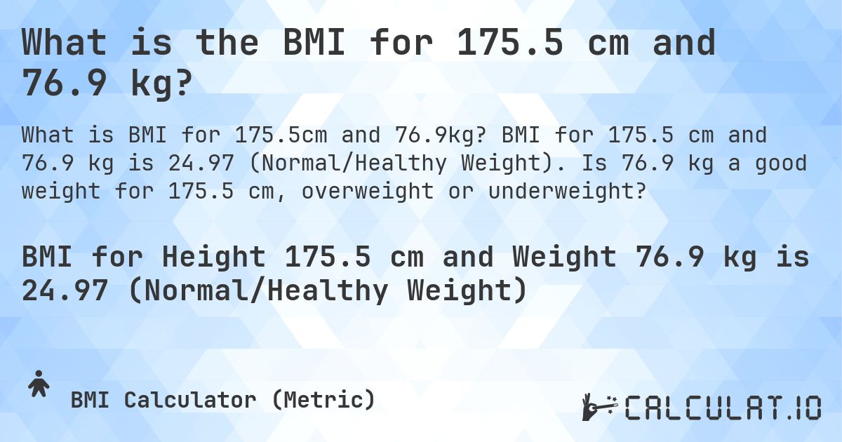 What is the BMI for 175.5 cm and 76.9 kg?. BMI for 175.5 cm and 76.9 kg is 24.97 (Normal/Healthy Weight). Is 76.9 kg a good weight for 175.5 cm, overweight or underweight?