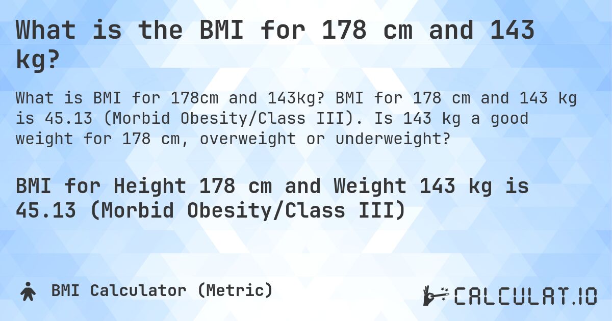 What is the BMI for 178 cm and 143 kg?. BMI for 178 cm and 143 kg is 45.13 (Morbid Obesity/Class III). Is 143 kg a good weight for 178 cm, overweight or underweight?