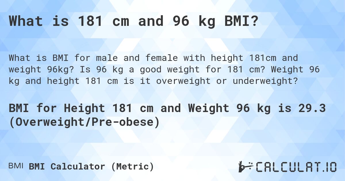 What is 181 cm and 96 kg BMI?. Is 96 kg a good weight for 181 cm? Weight 96 kg and height 181 cm is it overweight or underweight?