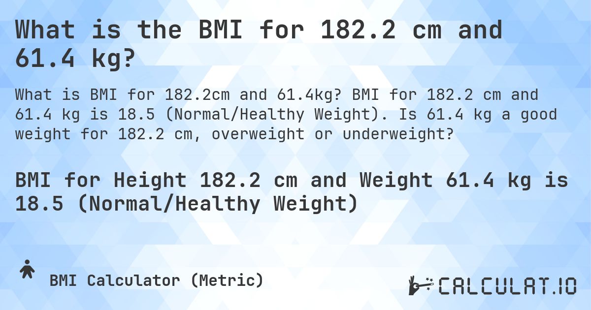 What is the BMI for 182.2 cm and 61.4 kg?. BMI for 182.2 cm and 61.4 kg is 18.5 (Normal/Healthy Weight). Is 61.4 kg a good weight for 182.2 cm, overweight or underweight?