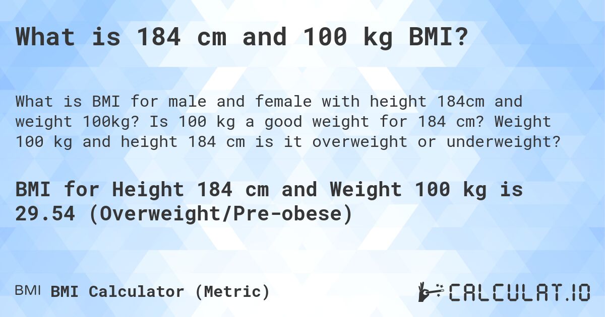 What is 184 cm and 100 kg BMI?. Is 100 kg a good weight for 184 cm? Weight 100 kg and height 184 cm is it overweight or underweight?