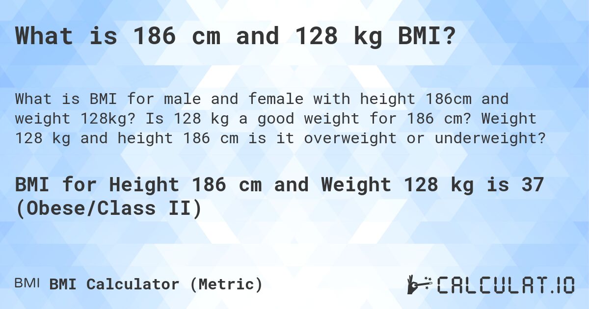 What is 186 cm and 128 kg BMI?. Is 128 kg a good weight for 186 cm? Weight 128 kg and height 186 cm is it overweight or underweight?
