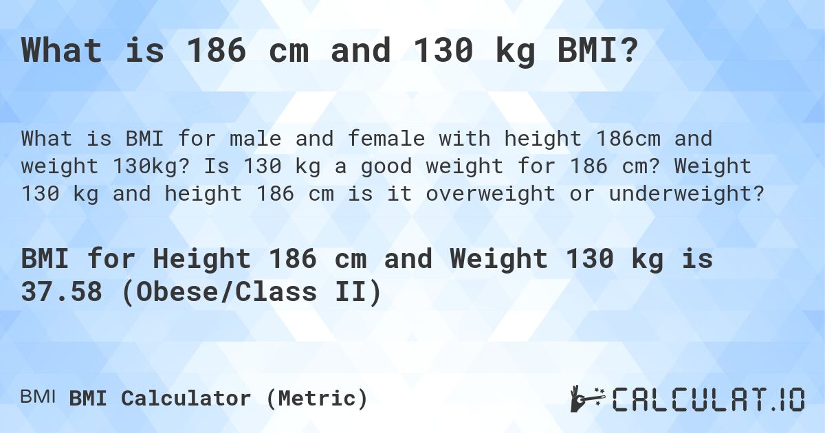 What is 186 cm and 130 kg BMI?. Is 130 kg a good weight for 186 cm? Weight 130 kg and height 186 cm is it overweight or underweight?