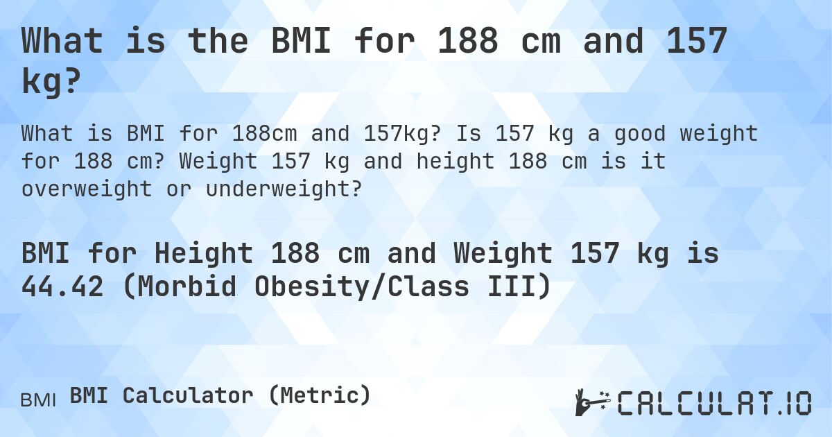 What is the BMI for 188 cm and 157 kg?. Is 157 kg a good weight for 188 cm? Weight 157 kg and height 188 cm is it overweight or underweight?