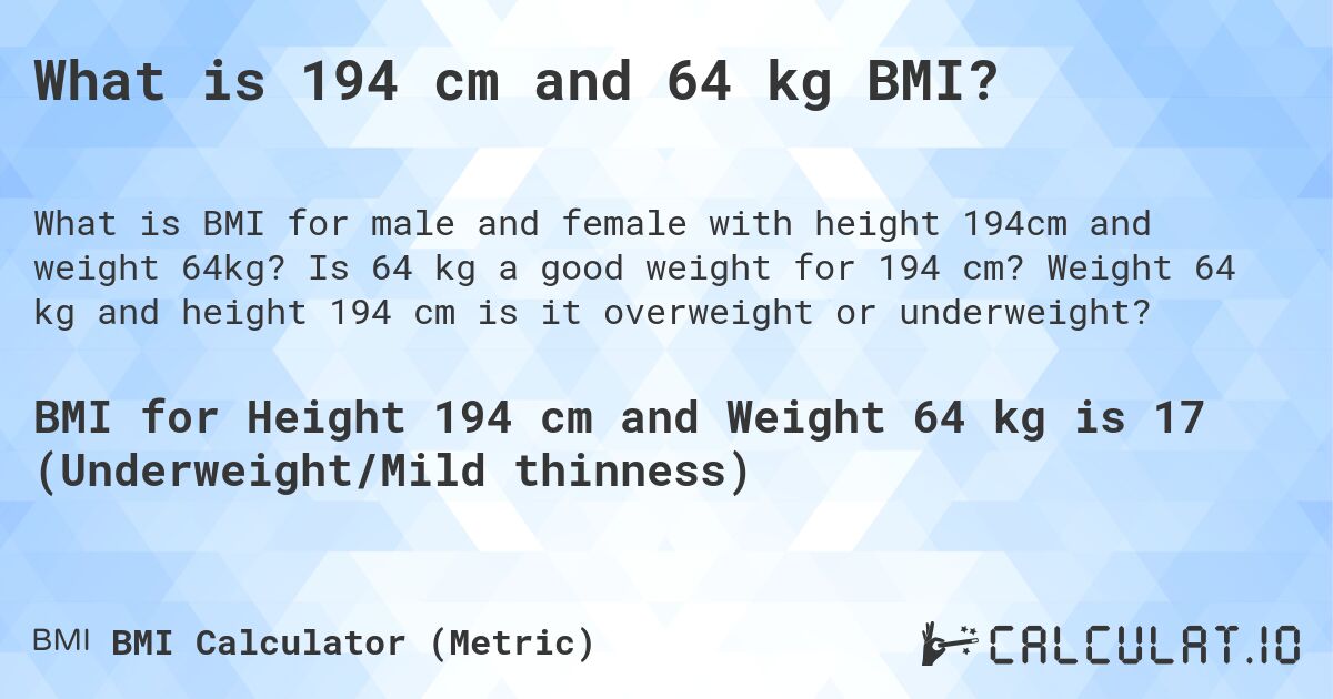 What is 194 cm and 64 kg BMI?. Is 64 kg a good weight for 194 cm? Weight 64 kg and height 194 cm is it overweight or underweight?