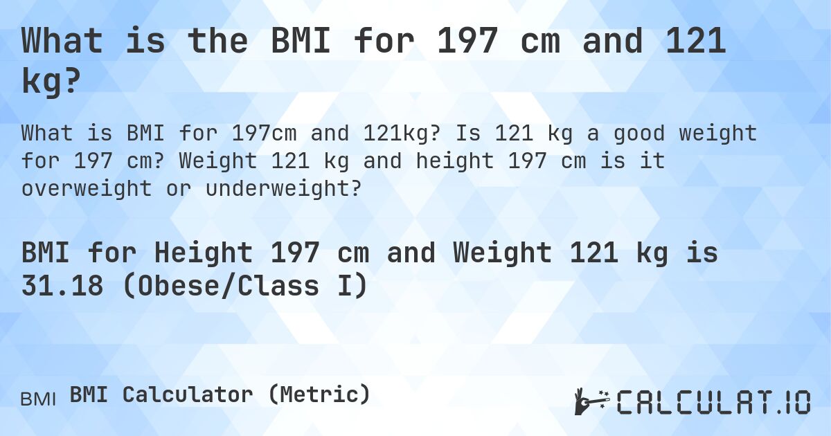 What is the BMI for 197 cm and 121 kg?. Is 121 kg a good weight for 197 cm? Weight 121 kg and height 197 cm is it overweight or underweight?