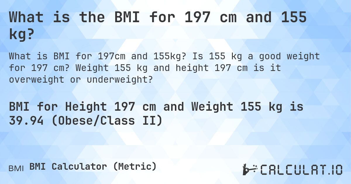 What is the BMI for 197 cm and 155 kg?. Is 155 kg a good weight for 197 cm? Weight 155 kg and height 197 cm is it overweight or underweight?