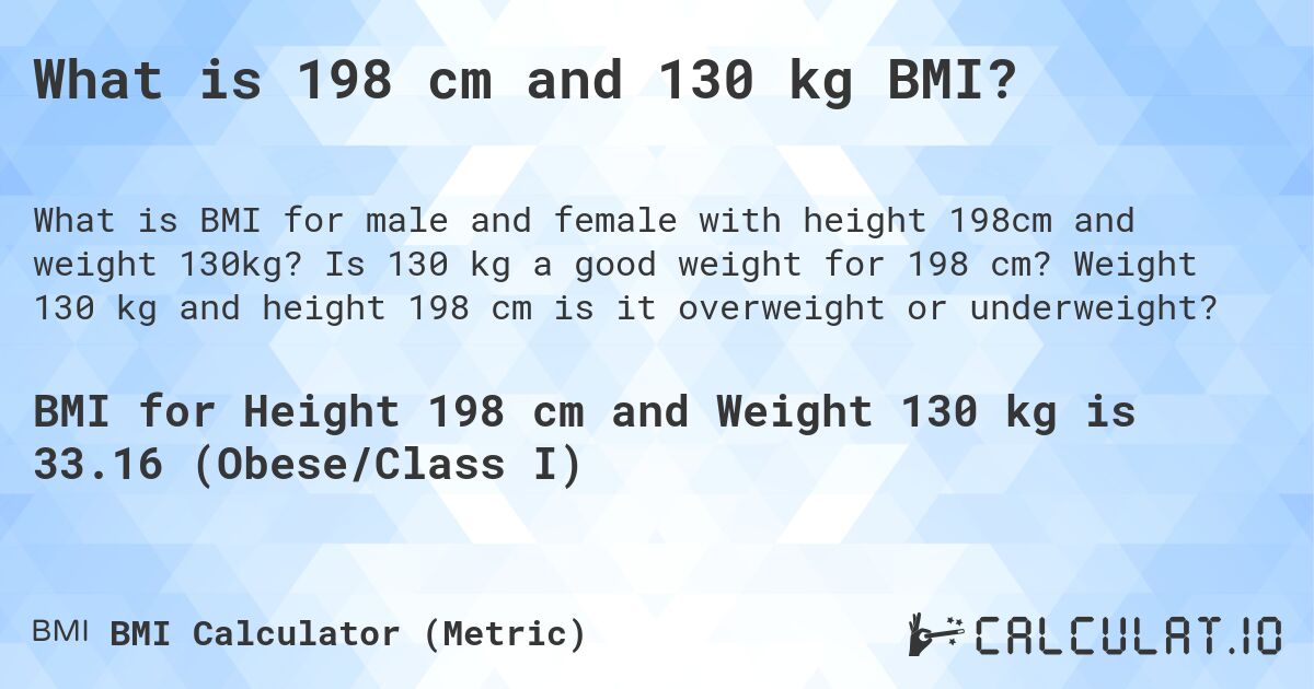 What is 198 cm and 130 kg BMI?. Is 130 kg a good weight for 198 cm? Weight 130 kg and height 198 cm is it overweight or underweight?