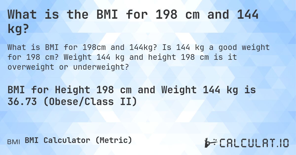What is the BMI for 198 cm and 144 kg?. Is 144 kg a good weight for 198 cm? Weight 144 kg and height 198 cm is it overweight or underweight?