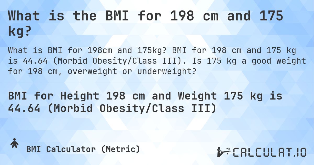 What is the BMI for 198 cm and 175 kg?. BMI for 198 cm and 175 kg is 44.64 (Morbid Obesity/Class III). Is 175 kg a good weight for 198 cm, overweight or underweight?