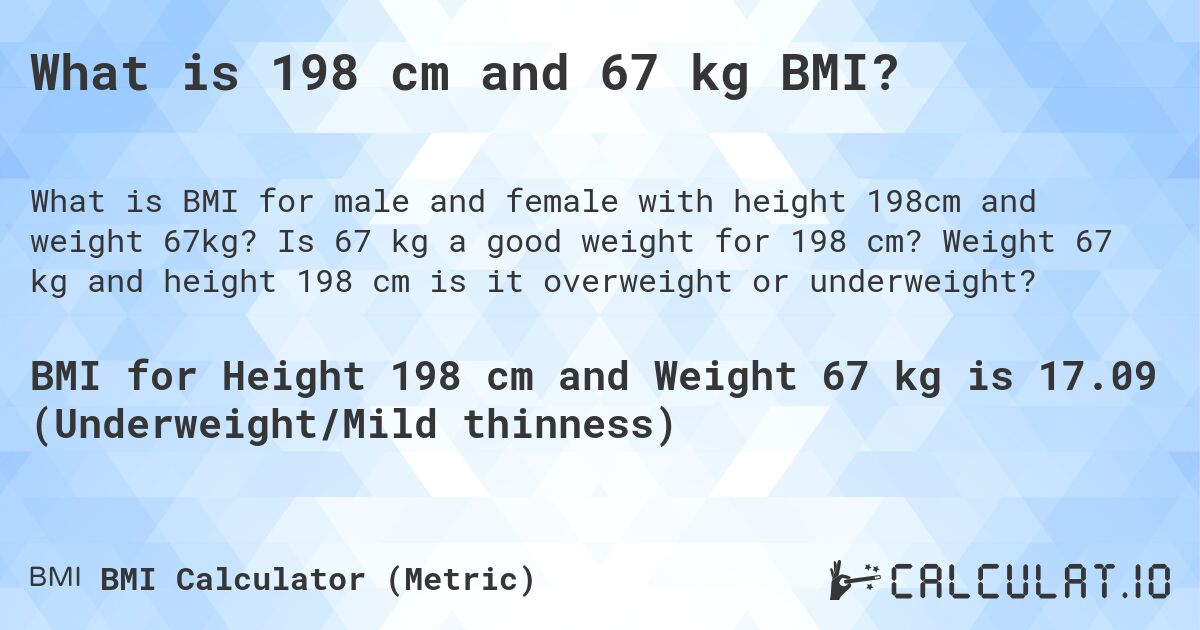 What is 198 cm and 67 kg BMI?. Is 67 kg a good weight for 198 cm? Weight 67 kg and height 198 cm is it overweight or underweight?