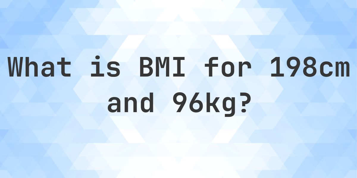 Bmi 96 Example What is the BMI for 198 cm and 96 kg? - Calculatio