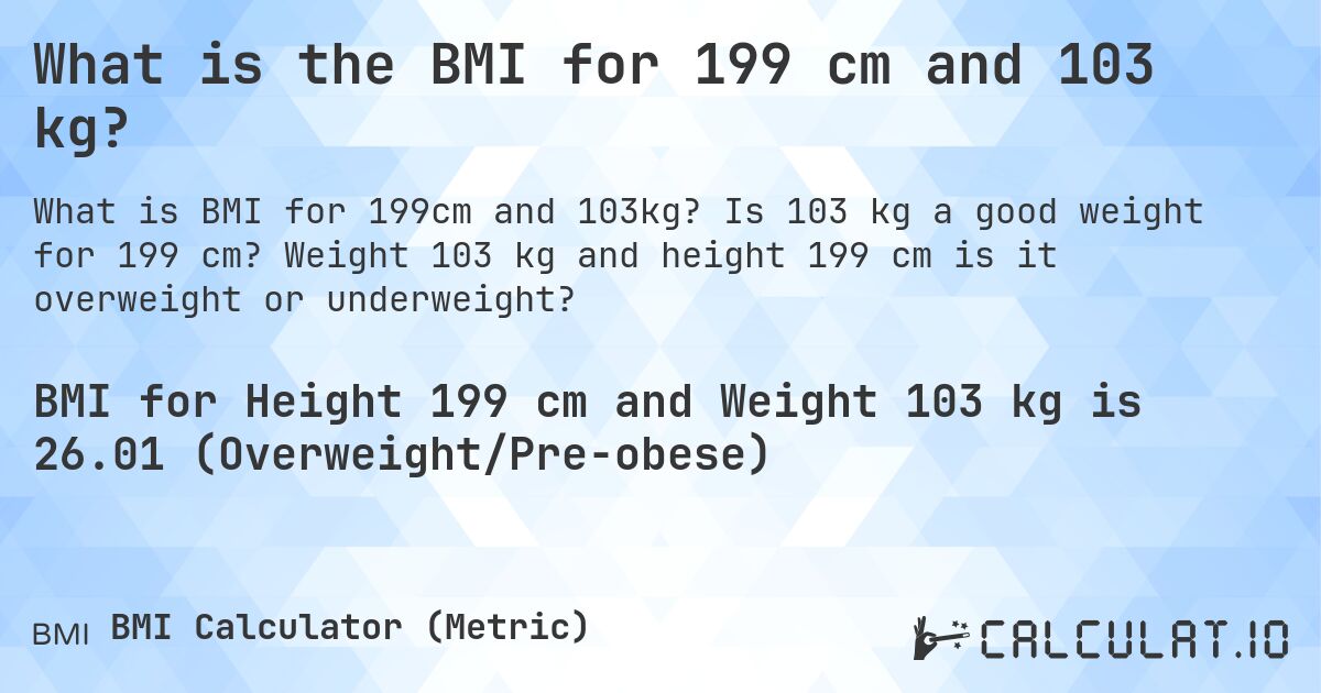 What is the BMI for 199 cm and 103 kg?. Is 103 kg a good weight for 199 cm? Weight 103 kg and height 199 cm is it overweight or underweight?