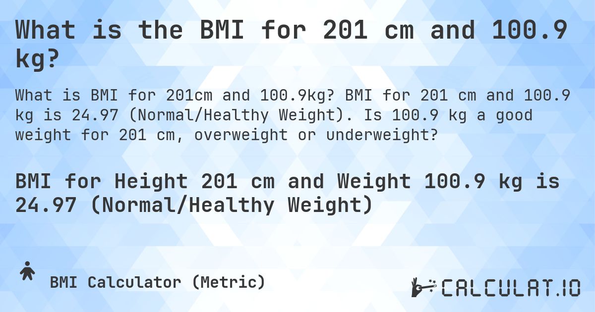 What is the BMI for 201 cm and 100.9 kg?. BMI for 201 cm and 100.9 kg is 24.97 (Normal/Healthy Weight). Is 100.9 kg a good weight for 201 cm, overweight or underweight?