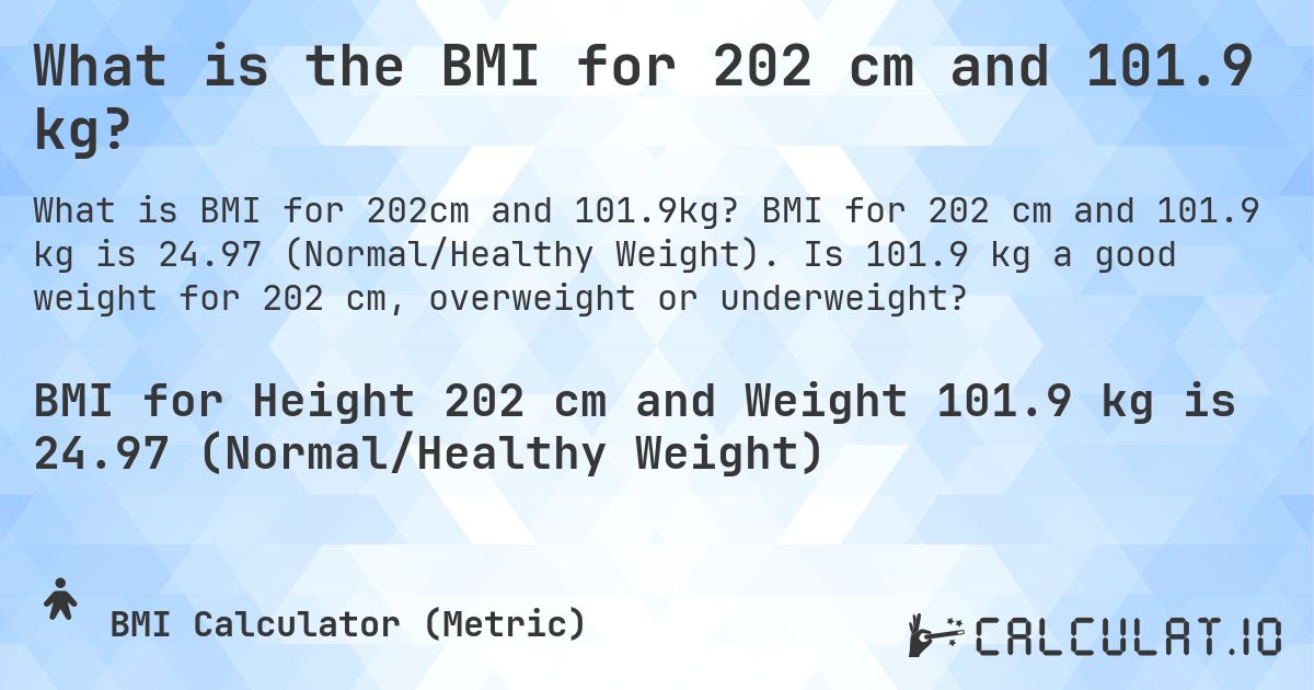 What is the BMI for 202 cm and 101.9 kg?. BMI for 202 cm and 101.9 kg is 24.97 (Normal/Healthy Weight). Is 101.9 kg a good weight for 202 cm, overweight or underweight?