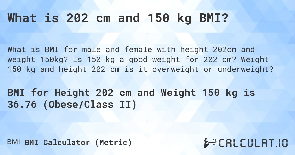 What is 202 cm and 150 kg BMI?. Is 150 kg a good weight for 202 cm? Weight 150 kg and height 202 cm is it overweight or underweight?