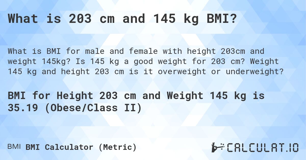 What is 203 cm and 145 kg BMI?. Is 145 kg a good weight for 203 cm? Weight 145 kg and height 203 cm is it overweight or underweight?