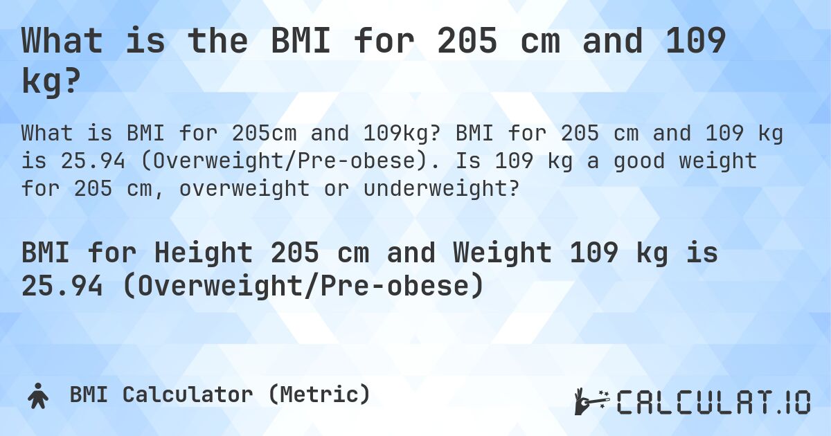 What is the BMI for 205 cm and 109 kg?. BMI for 205 cm and 109 kg is 25.94 (Overweight/Pre-obese). Is 109 kg a good weight for 205 cm, overweight or underweight?