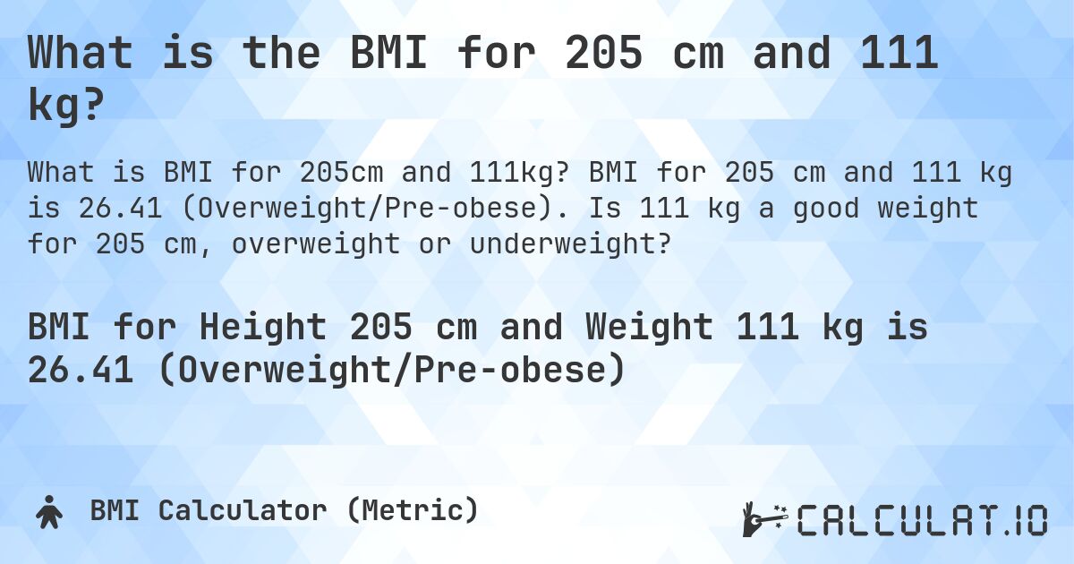 What is the BMI for 205 cm and 111 kg?. BMI for 205 cm and 111 kg is 26.41 (Overweight/Pre-obese). Is 111 kg a good weight for 205 cm, overweight or underweight?