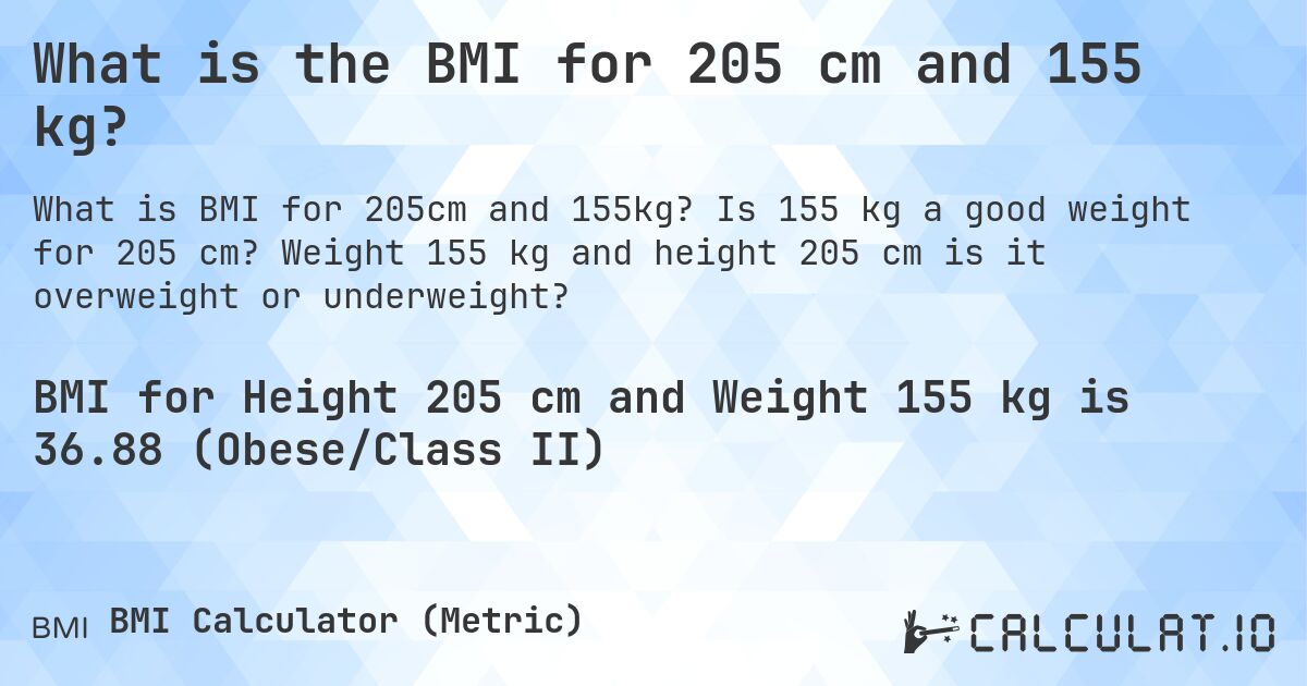 What is the BMI for 205 cm and 155 kg?. Is 155 kg a good weight for 205 cm? Weight 155 kg and height 205 cm is it overweight or underweight?