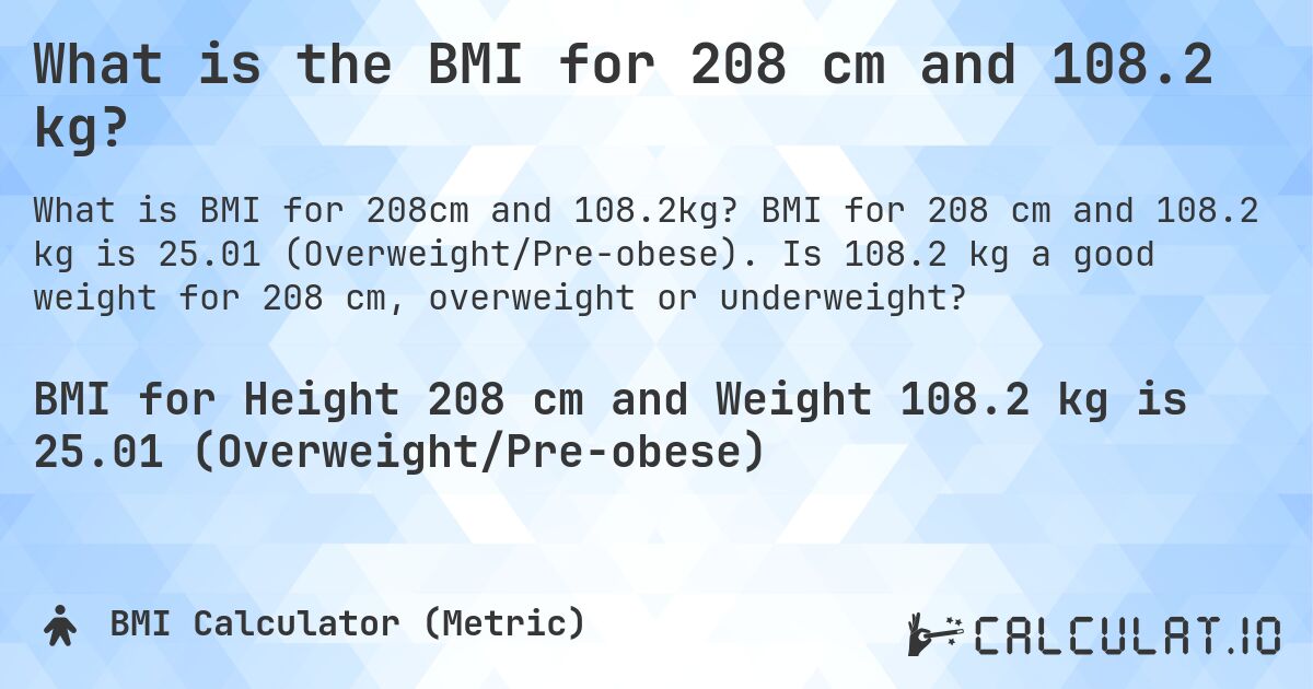 What is the BMI for 208 cm and 108.2 kg?. BMI for 208 cm and 108.2 kg is 25.01 (Overweight/Pre-obese). Is 108.2 kg a good weight for 208 cm, overweight or underweight?