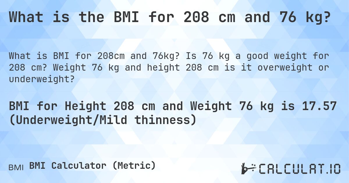 What is the BMI for 208 cm and 76 kg?. Is 76 kg a good weight for 208 cm? Weight 76 kg and height 208 cm is it overweight or underweight?