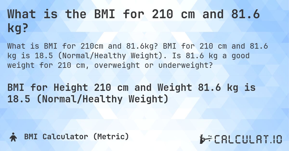 What is the BMI for 210 cm and 81.6 kg?. BMI for 210 cm and 81.6 kg is 18.5 (Normal/Healthy Weight). Is 81.6 kg a good weight for 210 cm, overweight or underweight?