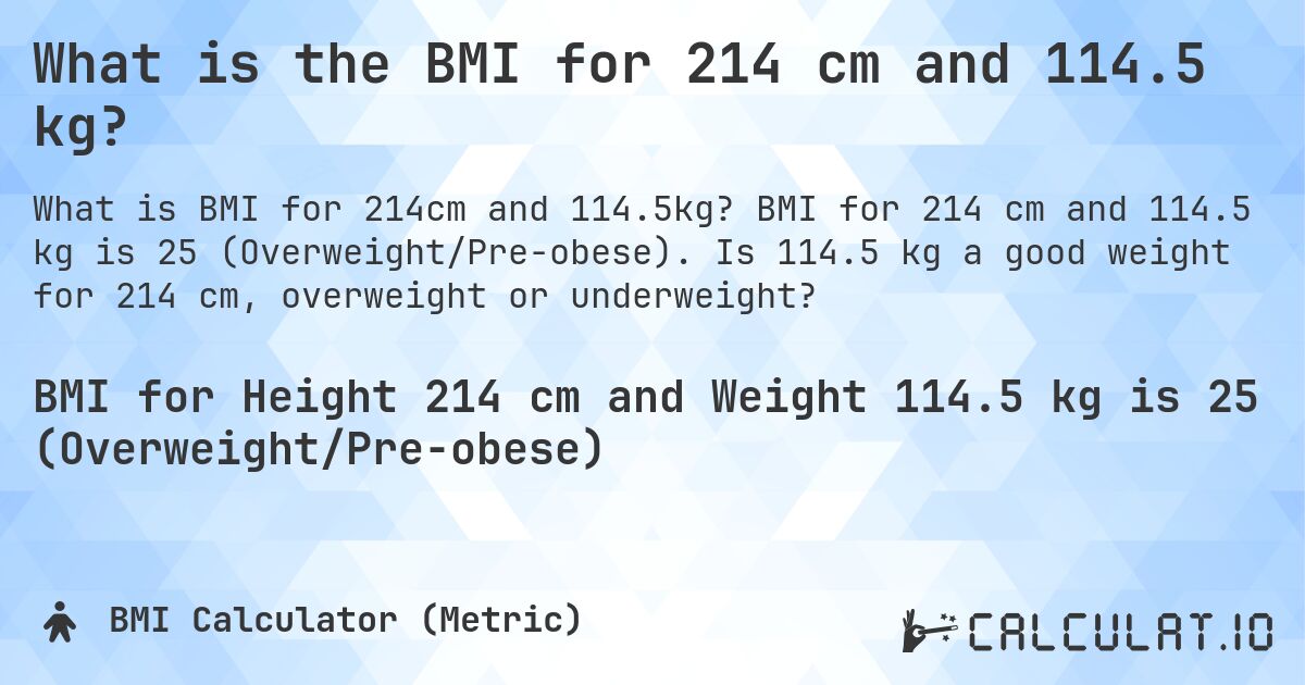 What is the BMI for 214 cm and 114.5 kg?. BMI for 214 cm and 114.5 kg is 25 (Overweight/Pre-obese). Is 114.5 kg a good weight for 214 cm, overweight or underweight?