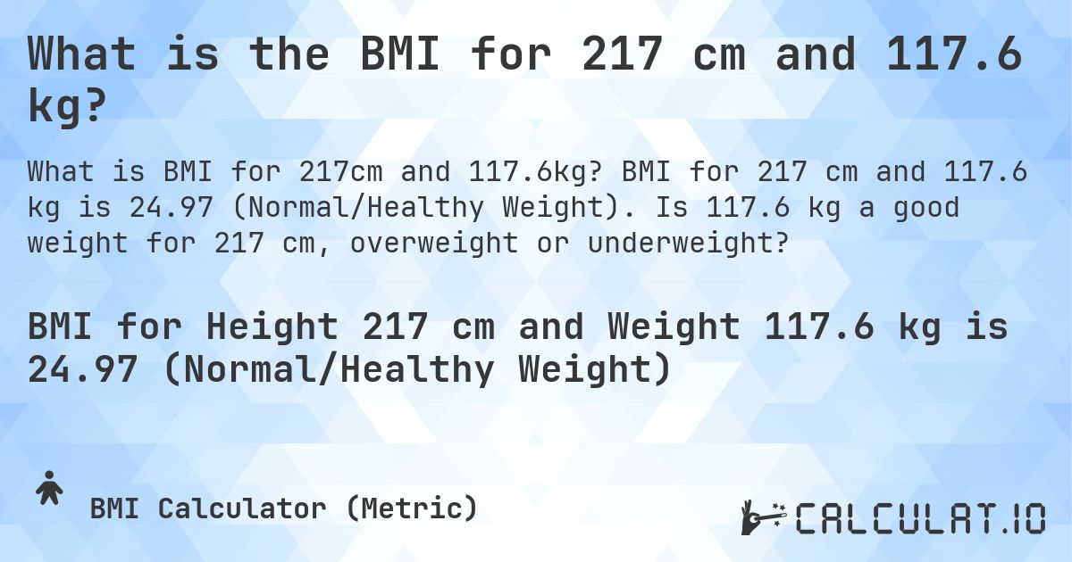 What is the BMI for 217 cm and 117.6 kg?. BMI for 217 cm and 117.6 kg is 24.97 (Normal/Healthy Weight). Is 117.6 kg a good weight for 217 cm, overweight or underweight?