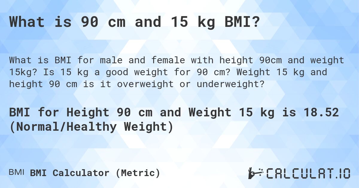 What is 90 cm and 15 kg BMI?. Is 15 kg a good weight for 90 cm? Weight 15 kg and height 90 cm is it overweight or underweight?
