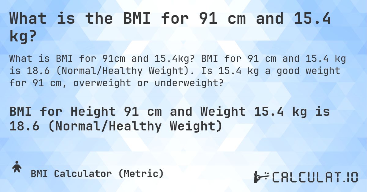 What is the BMI for 91 cm and 15.4 kg?. BMI for 91 cm and 15.4 kg is 18.6 (Normal/Healthy Weight). Is 15.4 kg a good weight for 91 cm, overweight or underweight?
