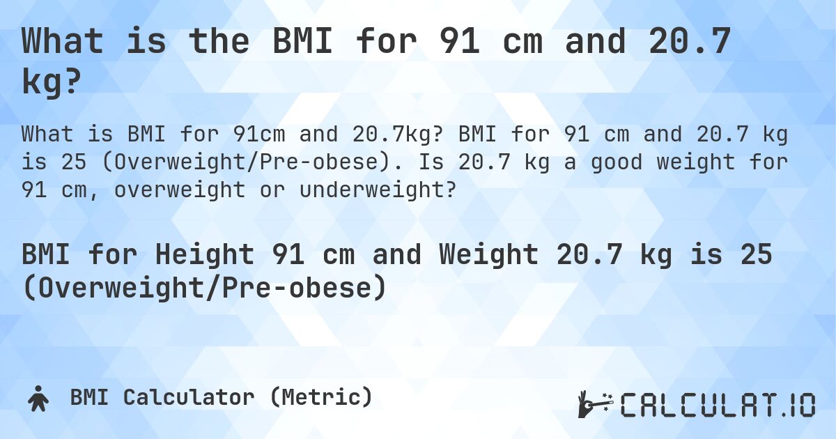 What is the BMI for 91 cm and 20.7 kg?. BMI for 91 cm and 20.7 kg is 25 (Overweight/Pre-obese). Is 20.7 kg a good weight for 91 cm, overweight or underweight?