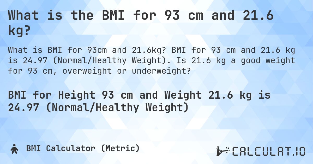 What is the BMI for 93 cm and 21.6 kg?. BMI for 93 cm and 21.6 kg is 24.97 (Normal/Healthy Weight). Is 21.6 kg a good weight for 93 cm, overweight or underweight?