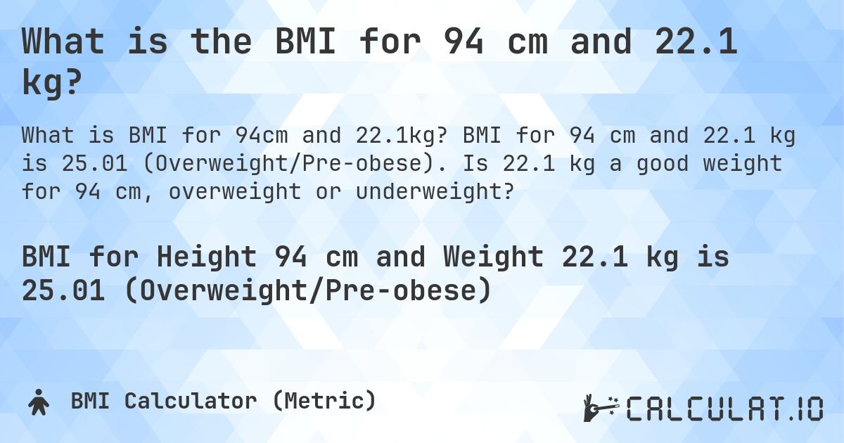 What is the BMI for 94 cm and 22.1 kg?. BMI for 94 cm and 22.1 kg is 25.01 (Overweight/Pre-obese). Is 22.1 kg a good weight for 94 cm, overweight or underweight?