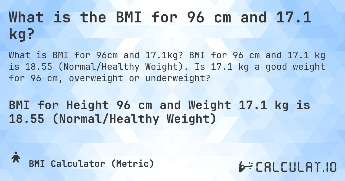 What is the BMI for 96 cm and 17.1 kg?. BMI for 96 cm and 17.1 kg is 18.55 (Normal/Healthy Weight). Is 17.1 kg a good weight for 96 cm, overweight or underweight?