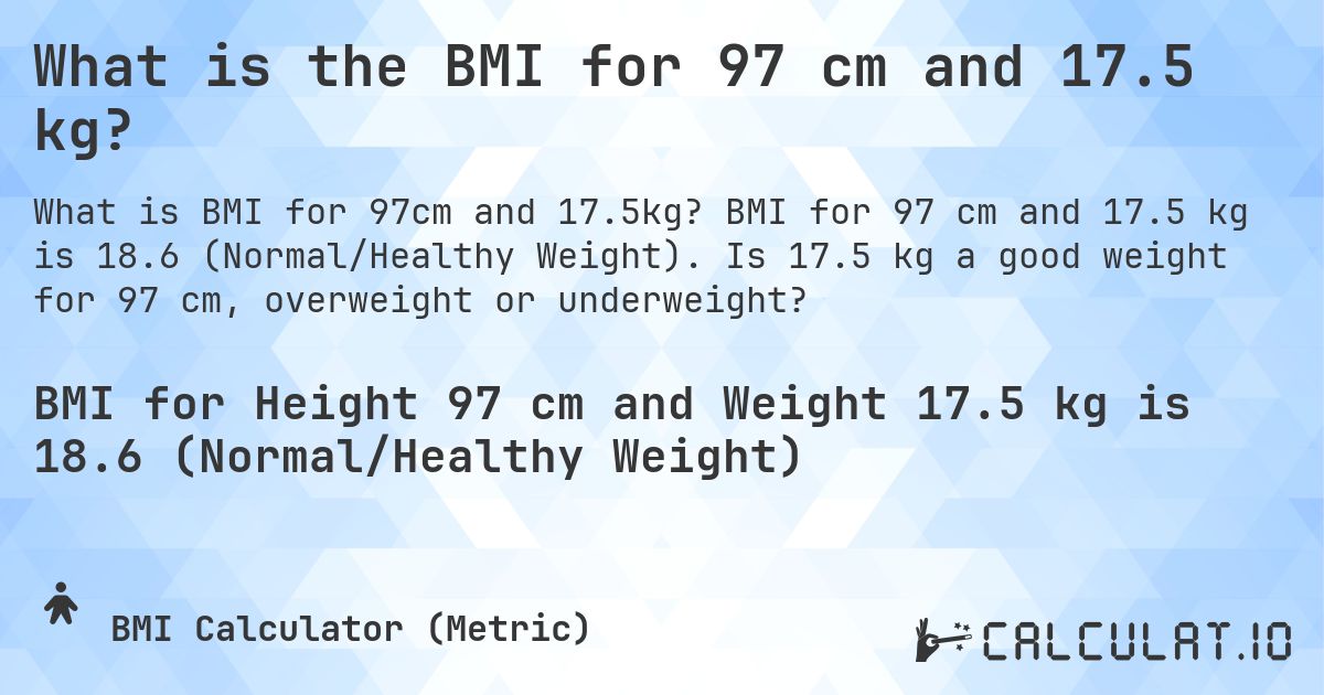 What is the BMI for 97 cm and 17.5 kg?. BMI for 97 cm and 17.5 kg is 18.6 (Normal/Healthy Weight). Is 17.5 kg a good weight for 97 cm, overweight or underweight?