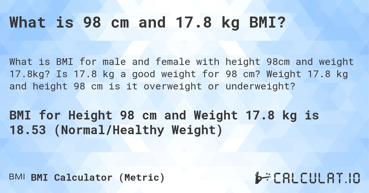 What is 98 cm and 17.8 kg BMI?. Is 17.8 kg a good weight for 98 cm? Weight 17.8 kg and height 98 cm is it overweight or underweight?