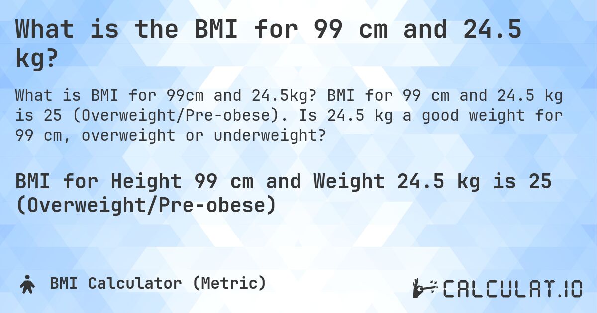 What is the BMI for 99 cm and 24.5 kg?. BMI for 99 cm and 24.5 kg is 25 (Overweight/Pre-obese). Is 24.5 kg a good weight for 99 cm, overweight or underweight?