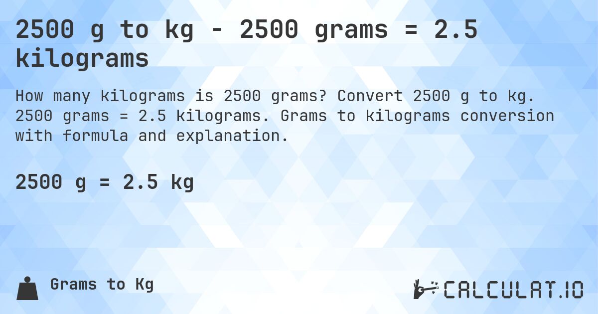 2500 g to kg - 2500 grams = 2.5 kilograms. Convert 2500 g to kg. 2500 grams = 2.5 kilograms. Grams to kilograms conversion with formula and explanation.